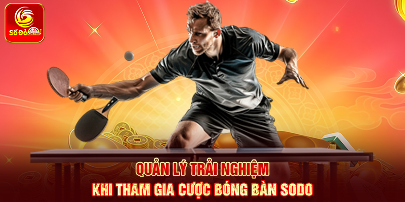 Quản lý trải nghiệm khi tham gia Cược Bóng Bàn Sodo